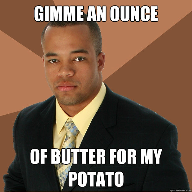 gimme an ounce of butter for my potato  Successful Black Man