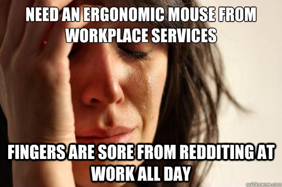 need an ergonomic mouse from workplace services fingers are sore from redditing at work all day  First World Problems