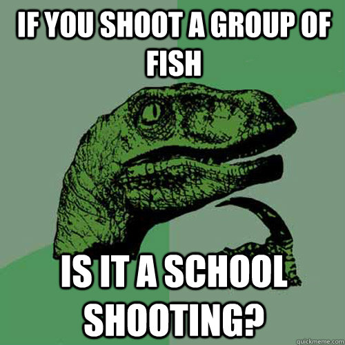 If you shoot a group of fish is it a school shooting?  Philosoraptor