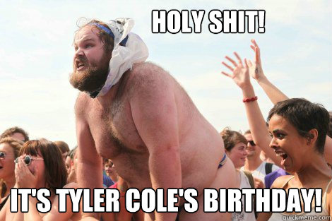                   holy shit! It's tyler cole's birthday!  Happy birthday