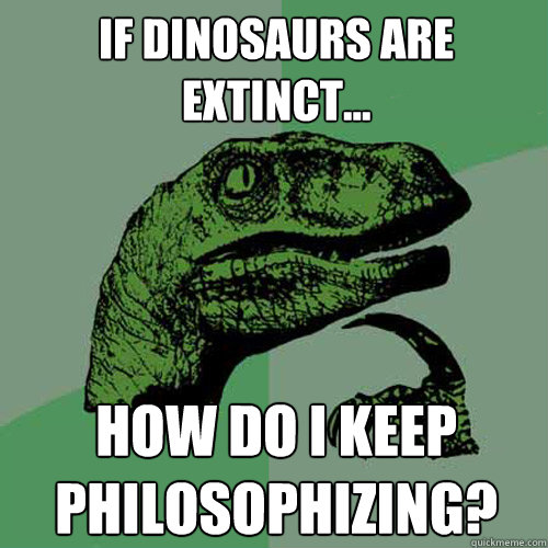 If dinosaurs are extinct... How do I keep philosophizing?  Philosoraptor