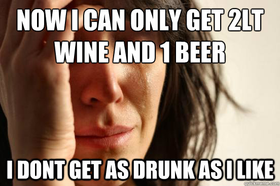 now I can only get 2lt wine and 1 beer I dont get as drunk as i like - now I can only get 2lt wine and 1 beer I dont get as drunk as i like  First World Problems