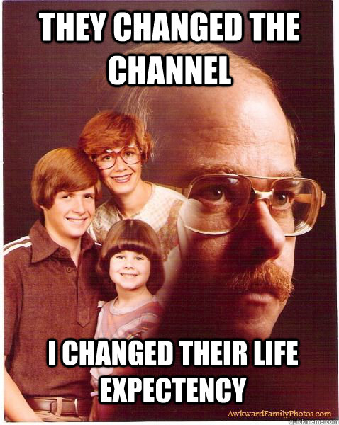 they changed the channel I changed their life expectency  Vengeance Dad