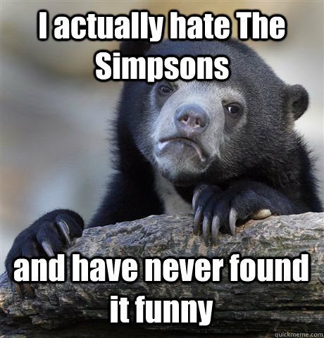 I actually hate The Simpsons and have never found it funny  Confession Bear