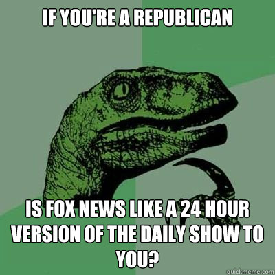 If you're a republican Is Fox News like a 24 hour version of the Daily Show to you?  Catdog Philosoraptor