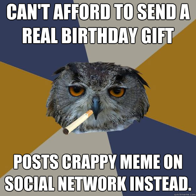 Can't afford to send a real birthday gift posts crappy meme on social network instead. - Can't afford to send a real birthday gift posts crappy meme on social network instead.  Art Student Owl