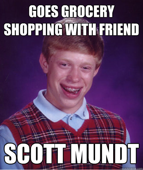 Goes Grocery shopping with friend Scott Mundt  Bad Luck Brian