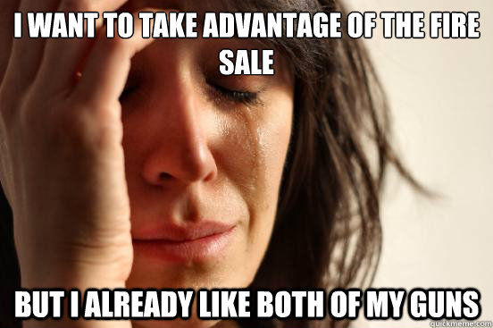 I want to take advantage of the fire sale but I already like both of my guns - I want to take advantage of the fire sale but I already like both of my guns  First World Problems