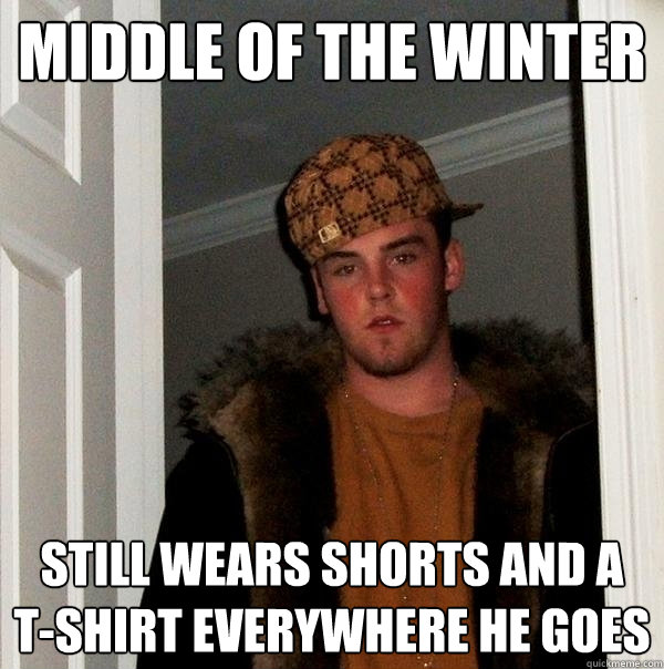 Middle of the Winter Still wears shorts and a  t-shirt everywhere he goes  Scumbag Steve