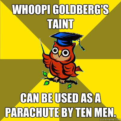 WHOOPI GOLDBERG'S TAINT CAN BE USED AS A PARACHUTE BY TEN MEN.  Observational Owl