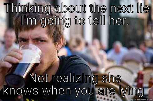  THINKING ABOUT THE NEXT LIE I'M GOING TO TELL HER. NOT REALIZING SHE KNOWS WHEN YOU ARE LYING  Lazy College Senior