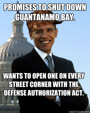 Promises to shut down Guantanamo bay. Wants to open one on every street corner with the Defense Authorization Act.  Scumbag Obama