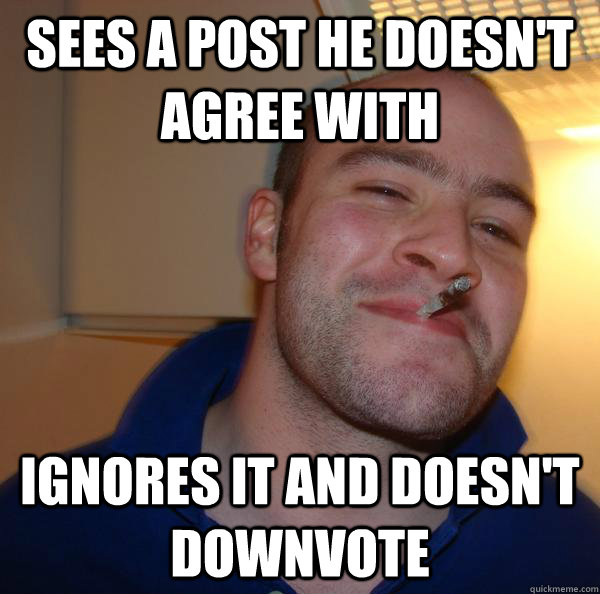 sees a post he doesn't agree with ignores it and doesn't downvote - sees a post he doesn't agree with ignores it and doesn't downvote  Misc