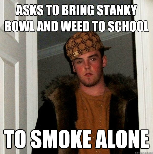 asks to bring stanky bowl and weed to school to smoke alone  Scumbag Steve