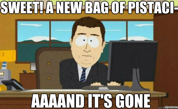 Sweet! a new bag of pistaci- AAAAND IT'S gone  aaaand its gone