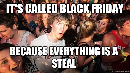 It's called Black Friday  Because everything is a steal  Sudden Clarity Clarence