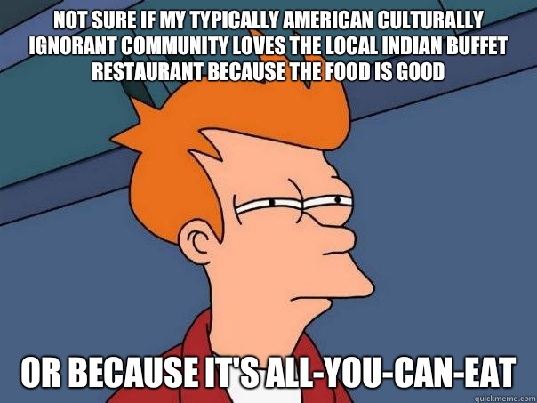 Not sure if my typically American culturally ignorant community loves the local Indian buffet restaurant because the food is good Or because it's all-you-can-eat  Futurama Fry