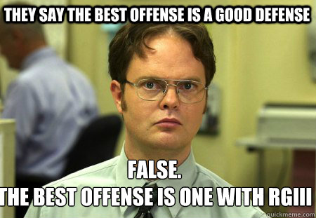 they say the best offense is a good defense False.
the best offense is one with rgiii - they say the best offense is a good defense False.
the best offense is one with rgiii  Schrute