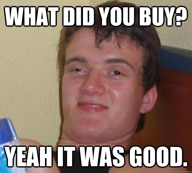 what did you buy? yeah it was good.  10 Guy