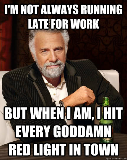 i'm not always running late for work but when i am, i hit every goddamn red light in town - i'm not always running late for work but when i am, i hit every goddamn red light in town  The Most Interesting Man In The World