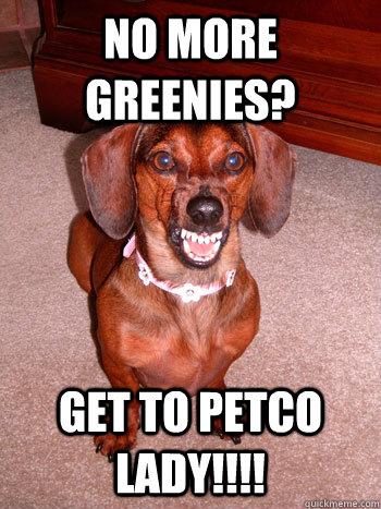 NO MORE GREENIES? GET TO PETCO LADY!!!!   