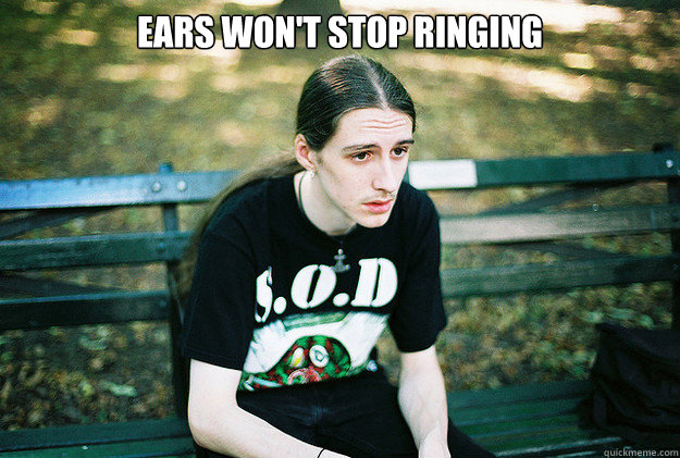 Ears won't stop ringing  First World Metal Problems