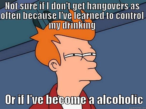 NOT SURE IF I DON'T GET HANGOVERS AS OFTEN BECAUSE I'VE LEARNED TO CONTROL MY DRINKING    OR IF I'VE BECOME A ALCOHOLIC Futurama Fry