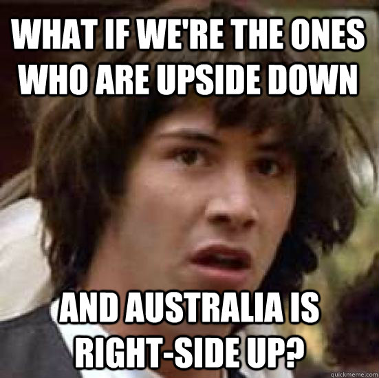 What if we're the ones who are upside down and Australia is right-side up?  conspiracy keanu