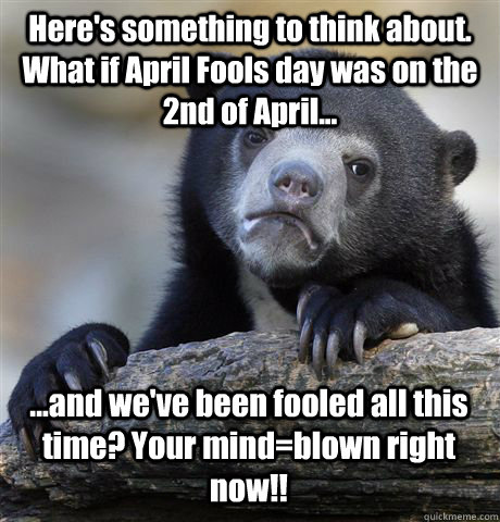 Here's something to think about. What if April Fools day was on the 2nd of April... ...and we've been fooled all this time? Your mind=blown right now!! - Here's something to think about. What if April Fools day was on the 2nd of April... ...and we've been fooled all this time? Your mind=blown right now!!  Confession Bear