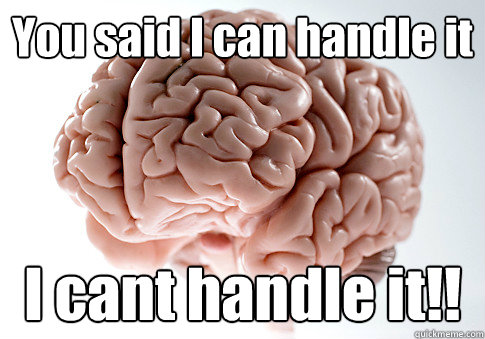 You said I can handle it I cant handle it!!  - You said I can handle it I cant handle it!!   Scumbag Brain