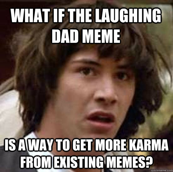 What if the laughing dad meme Is a way to get more karma from existing memes?  conspiracy keanu