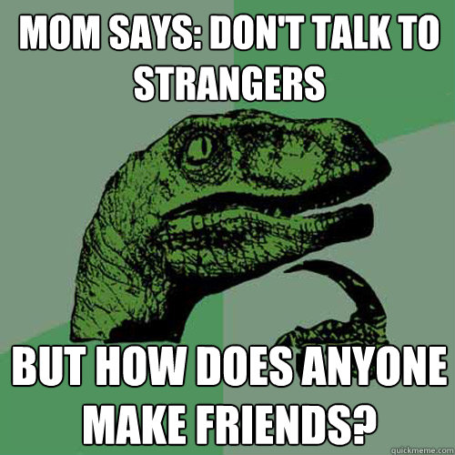 Mom says: don't talk to strangers but how does anyone make friends?  Philosoraptor