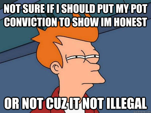 Not sure if i should put my pot conviction to show im honest or not cuz it not illegal  Futurama Fry