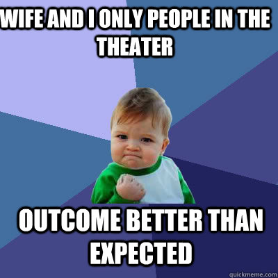 Wife and I only people in the theater outcome better than expected  Success Baby