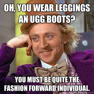 Oh, You wear leggings an ugg boots? You must be quite the fashion forward individual.  Condescending Wonka