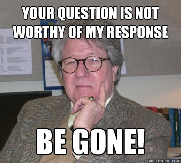 your question is not worthy of my response  be gone! - your question is not worthy of my response  be gone!  Humanities Professor