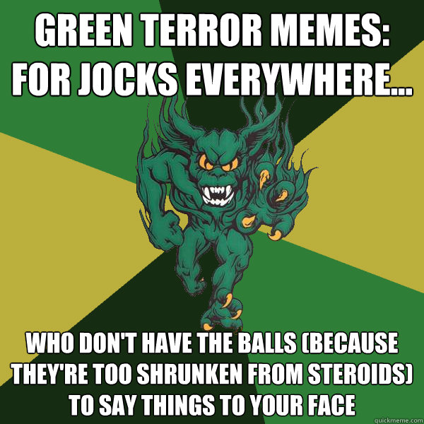 Green Terror Memes: For Jocks Everywhere... Who don't have the balls (because they're too shrunken from steroids) to say things to your face - Green Terror Memes: For Jocks Everywhere... Who don't have the balls (because they're too shrunken from steroids) to say things to your face  Green Terror