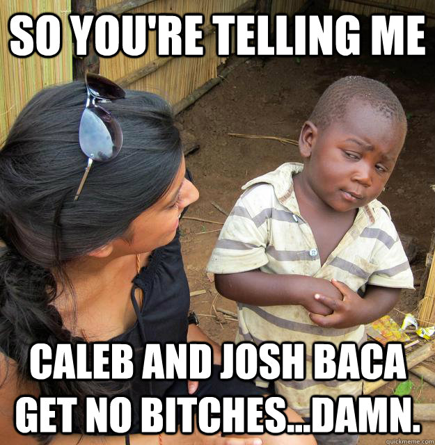 So you're telling me Caleb and josh baca get no BITCHes...Damn. - So you're telling me Caleb and josh baca get no BITCHes...Damn.  Skeptical Third World Child