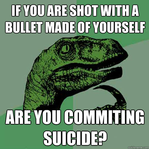 If you are shot with a bullet made of yourself Are you commiting suicide?  Philosoraptor