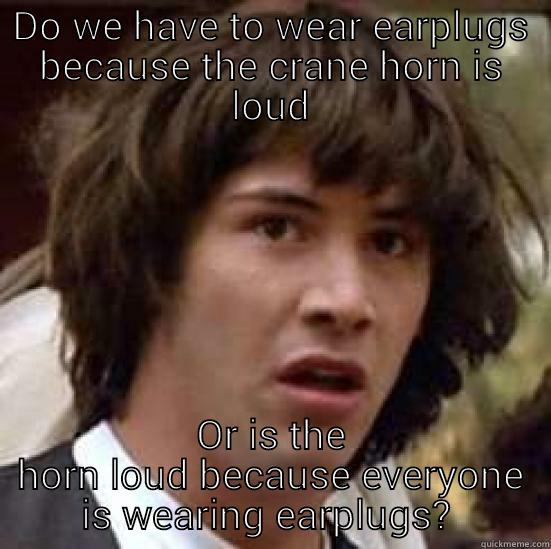 DO WE HAVE TO WEAR EARPLUGS BECAUSE THE CRANE HORN IS LOUD OR IS THE HORN LOUD BECAUSE EVERYONE IS WEARING EARPLUGS?  conspiracy keanu