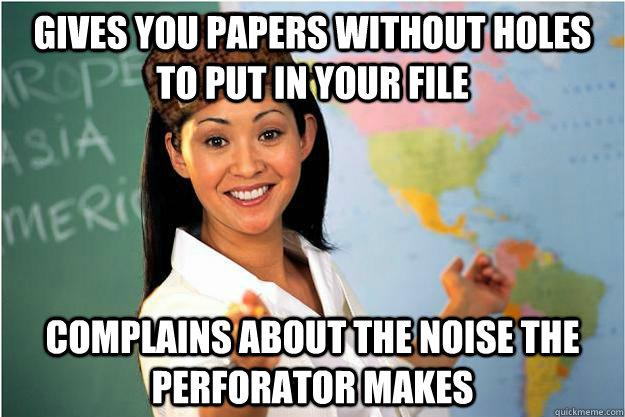 Gives you papers without holes to put in your file complains about the noise the perforator makes  Scumbag Teacher