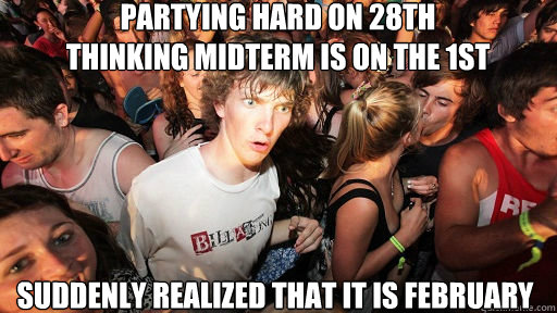 Partying hard on 28th 
thinking midterm is on the 1st  Suddenly realized that it is February  Sudden Clarity Clarence