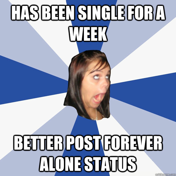 Has been single for a week  Better post forever alone status  Annoying Facebook Girl