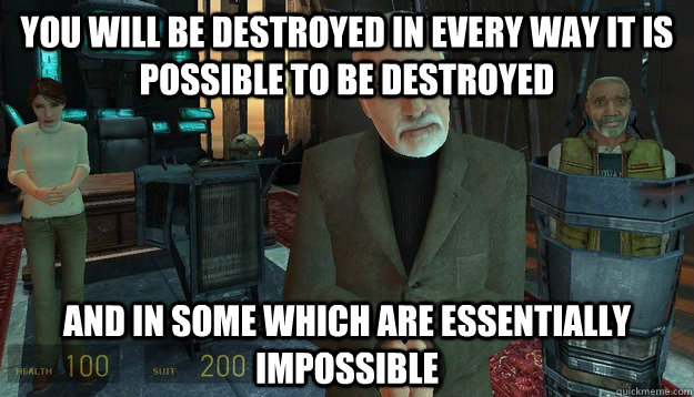 You will be destroyed in every way it is possible to be destroyed And in some which are essentially impossible - You will be destroyed in every way it is possible to be destroyed And in some which are essentially impossible  Misc