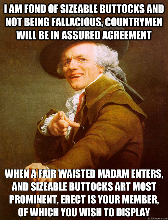 I am fond of sizeable buttocks and not being fallacious, Countrymen will be in assured agreement When a fair waisted madam enters, 
And sizeable buttocks art most prominent, Erect is your member, of which you wish to display  Joseph Ducreux