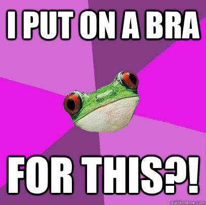 i put on a bra for this?! - i put on a bra for this?!  Foul Bachelorette Frog