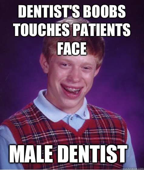 Dentist's boobs touches patients face Male dentist - Dentist's boobs touches patients face Male dentist  Bad Luck Brian