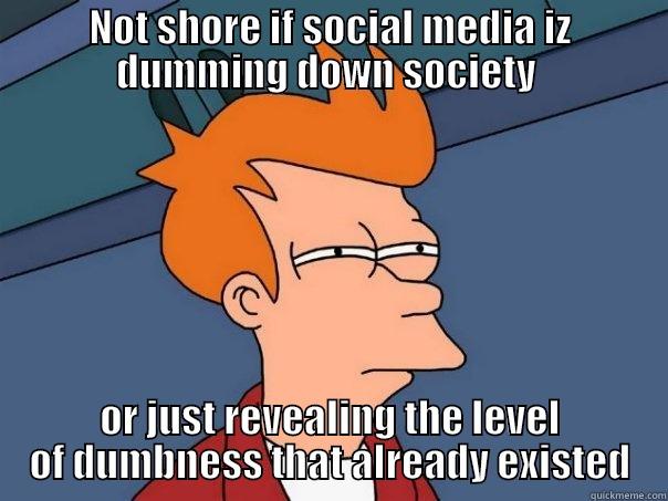 NOT SHORE IF SOCIAL MEDIA IZ DUMMING DOWN SOCIETY  OR JUST REVEALING THE LEVEL OF DUMBNESS THAT ALREADY EXISTED Futurama Fry