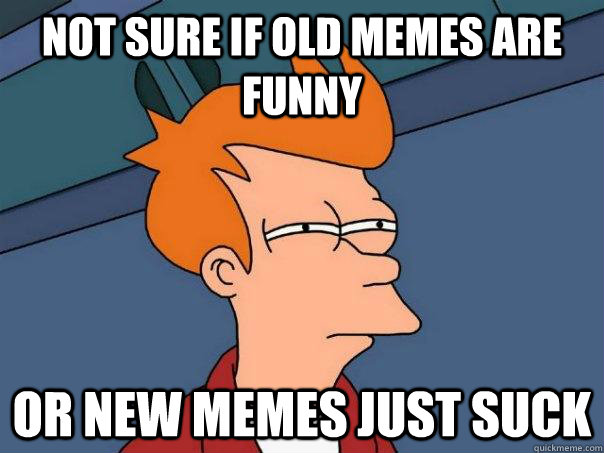 Not sure if old memes are funny Or new memes just suck  Futurama Fry