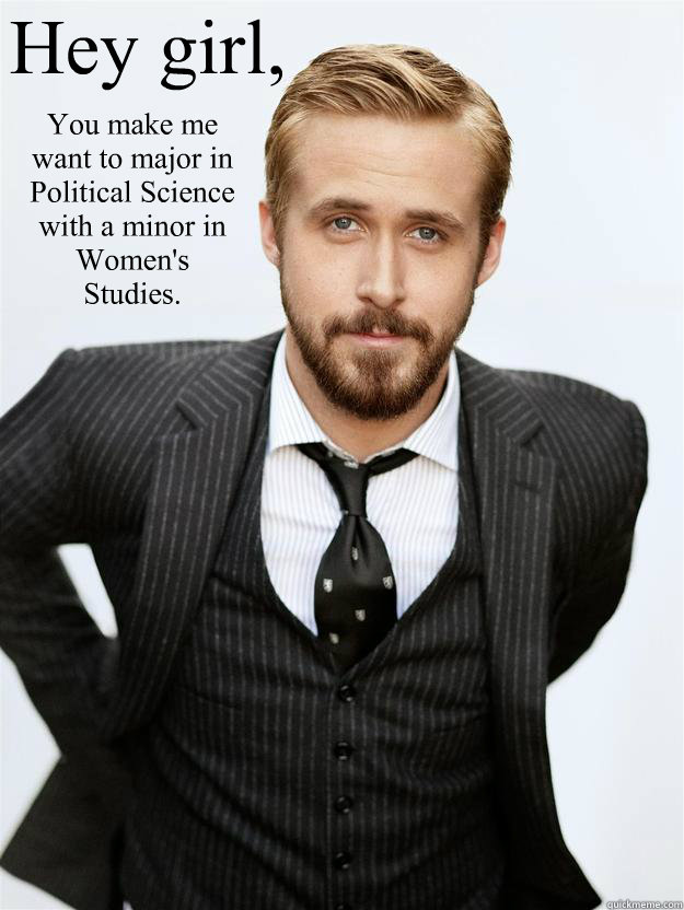 Hey girl, You make me want to major in Political Science with a minor in Women's Studies.  Feminist Ryan Gosling